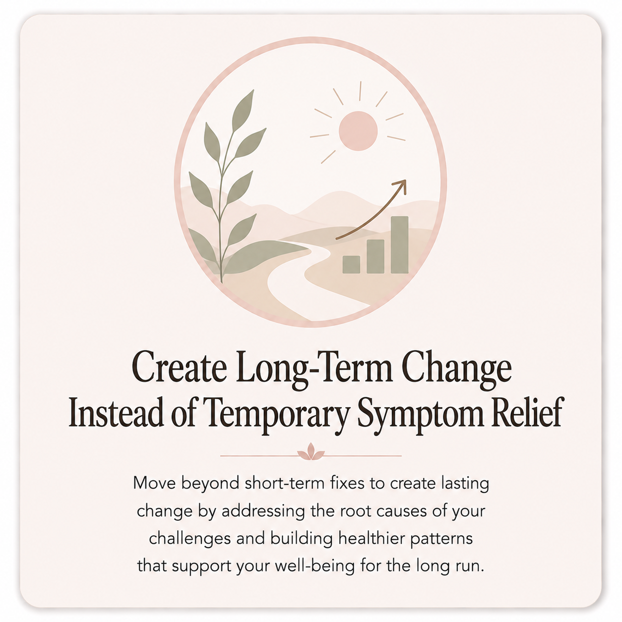 Create long term change instead of temporary symptom relief