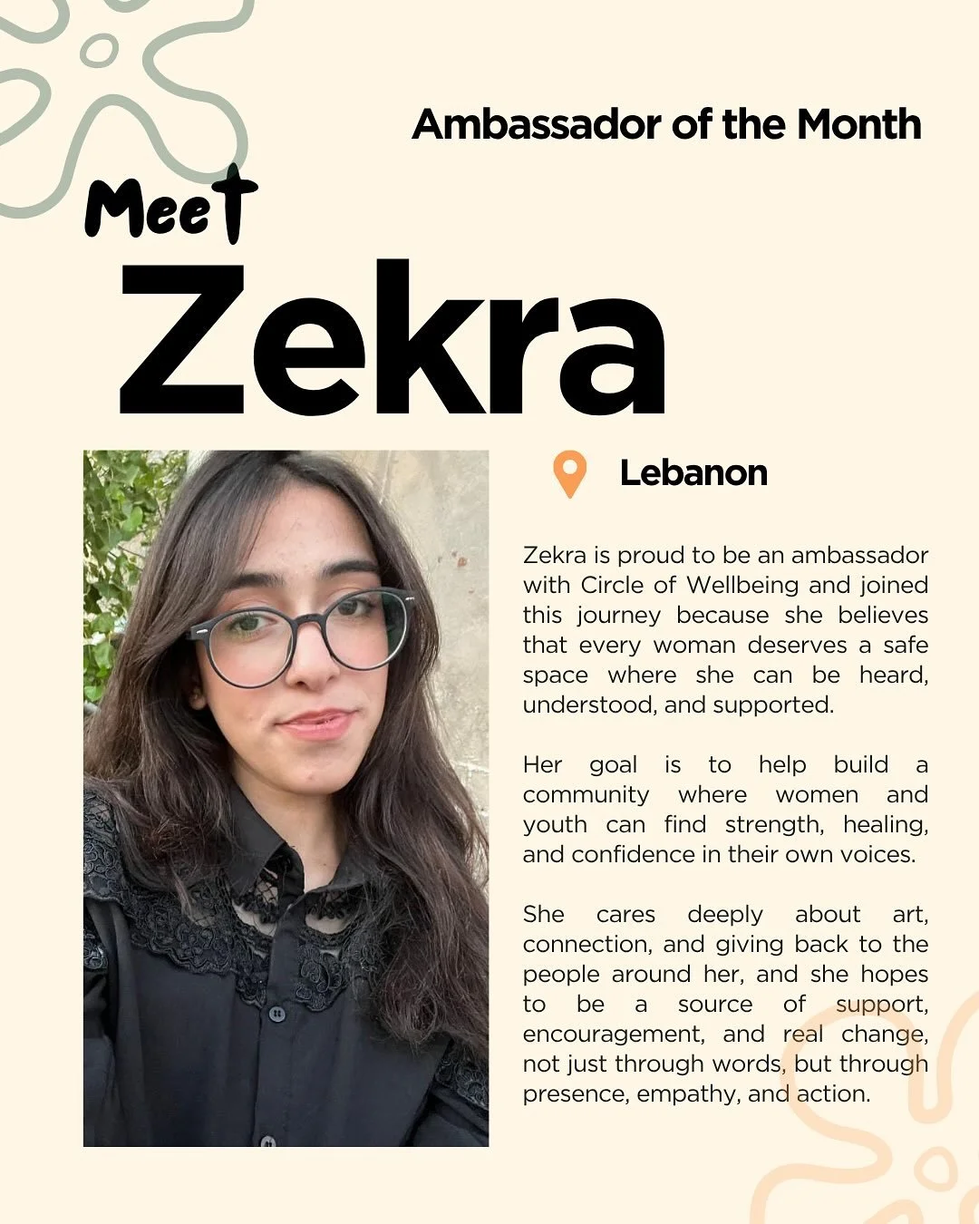 ✨ Meet our Ambassador of the Month: Zekra Albakkour ✨

Driven by empathy and a deep belief that every woman deserves to be heard, understood, and supported, Zekra is dedicated to creating safe spaces where women and youth can find healing, confidence