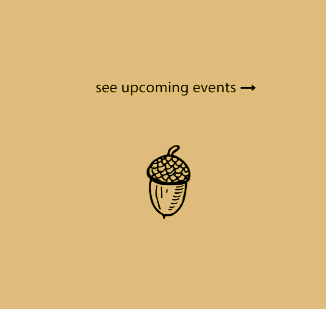 Gold background with black text saying 'see upcoming events' and an arrow pointing to the right, along with a simple line drawing of an acorn.