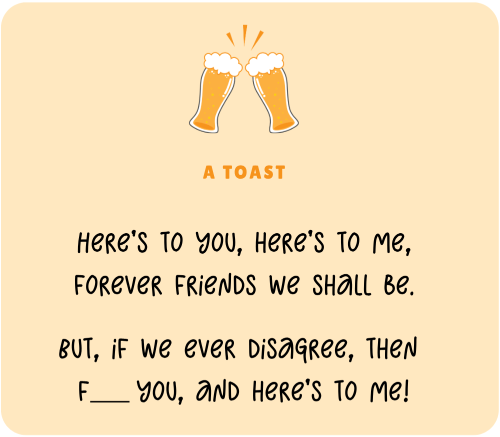 A graphic with a funny toast that's perfect for saying to friends on a beer tourism trip: Here's to you, here's to me, forever friends we shall be. But, if we ever disagree, then F you and here's to me!