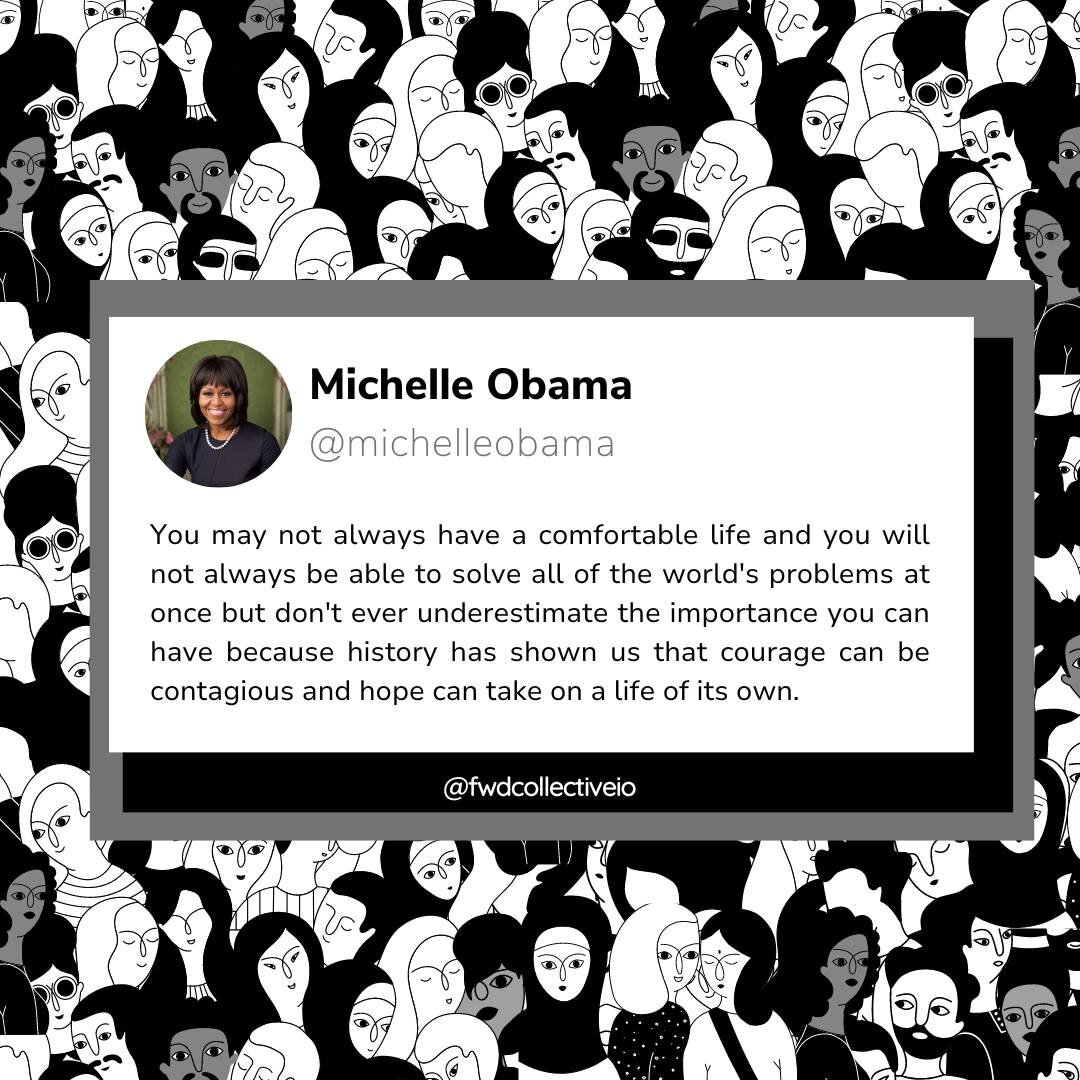 Michelle Obama said it best. 

&ldquo;You may not always have a comfortable life and you will not always be able to solve all of the world&rsquo;s problems at once but don&rsquo;t ever underestimate the importance you can have because history has sho