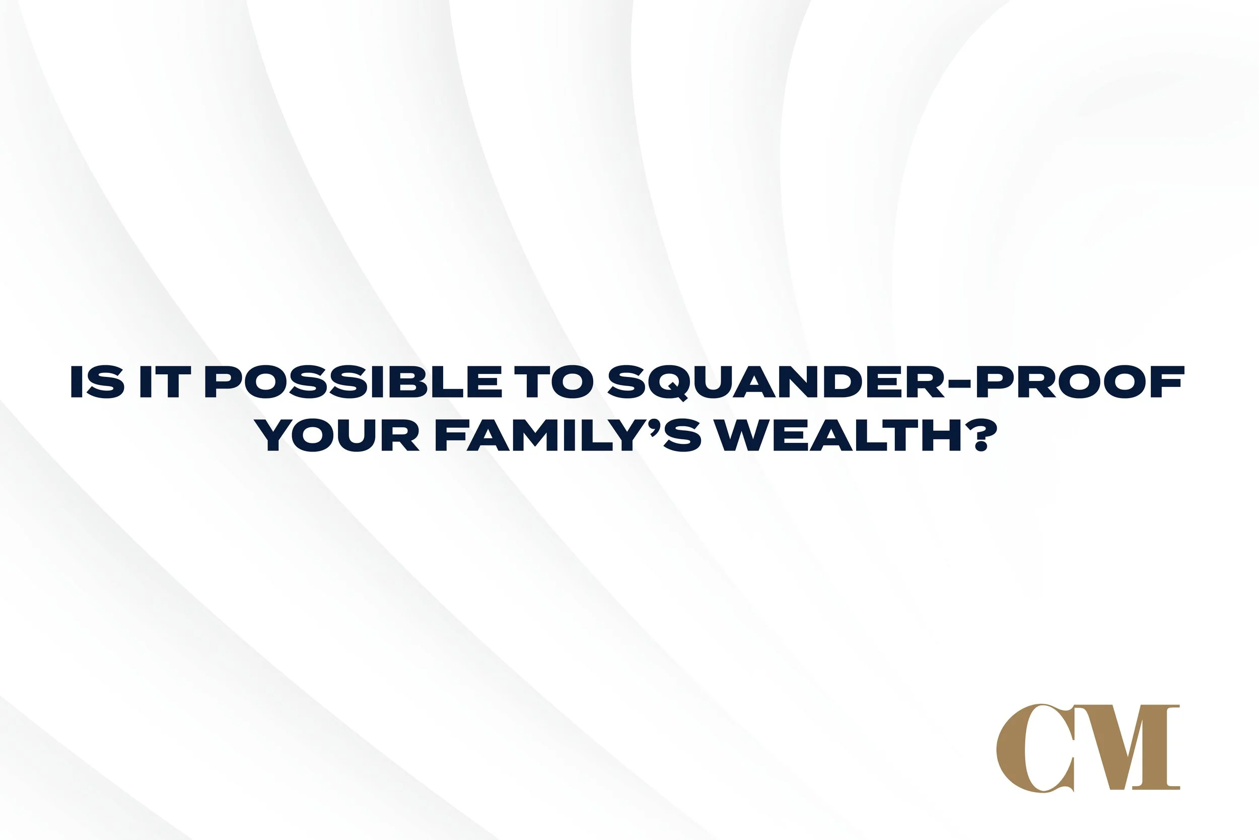 Is it Possible to Squander-Proof Your Family’s Wealth?