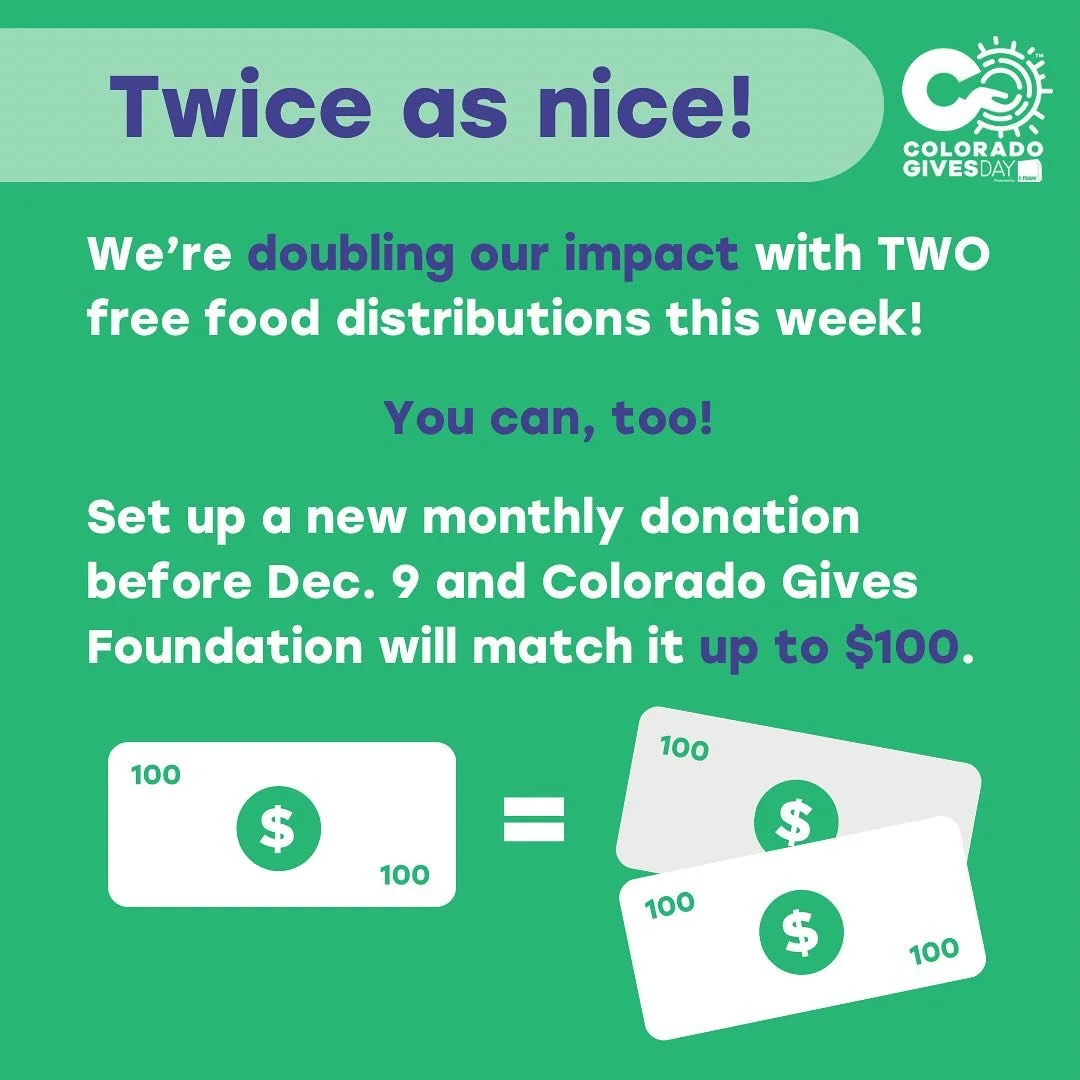 Did you know we have TWO free food distributions this week?! We&rsquo;ll be at Collyer Park Friday AND Sunday, working twice as hard to feed our neighbors in need.

You can double your impact, too!

When you start a monthly gift, Colorado Gives Found
