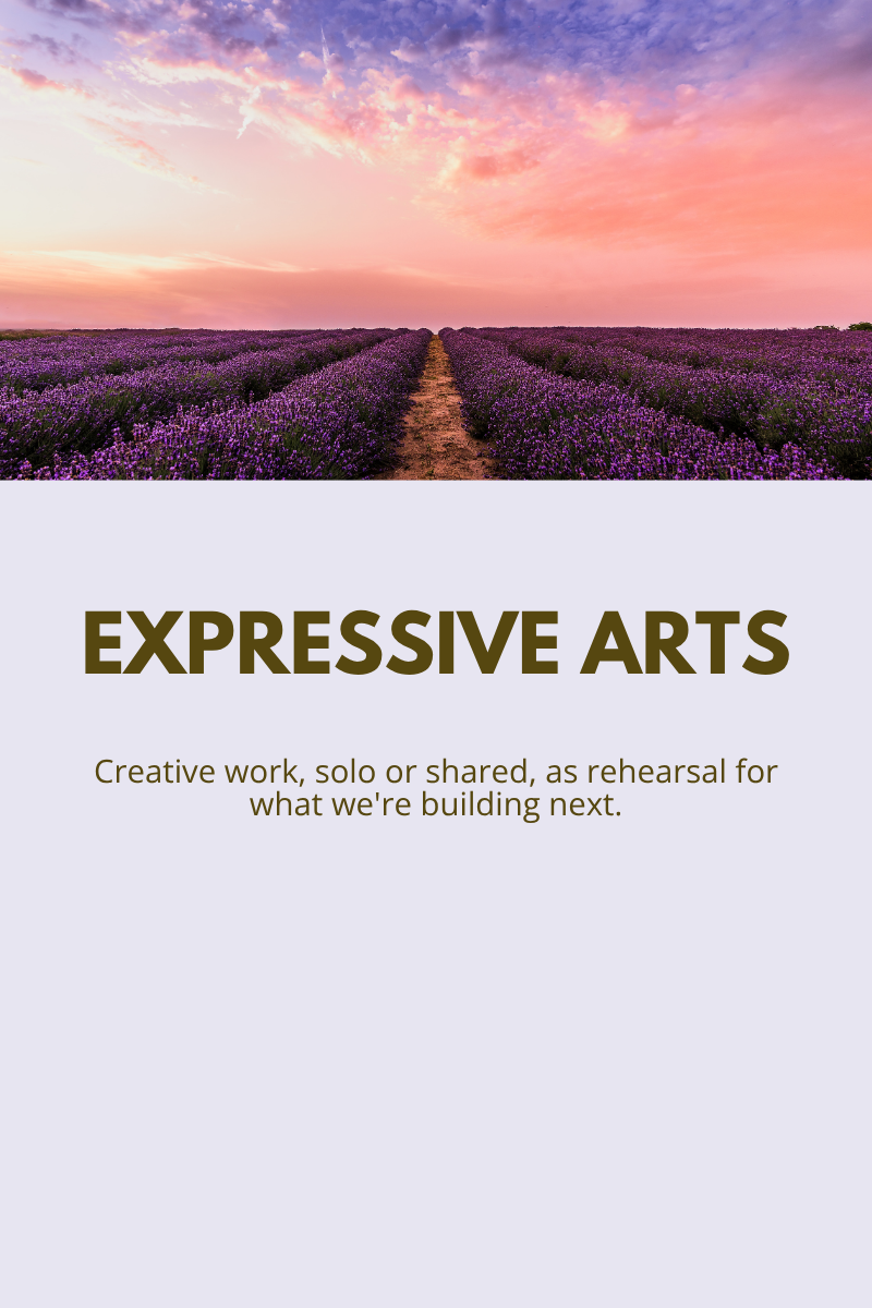 Expressive Arts: Creative work, solo or shared, as rehearsal for what we’re building next. Learn more.