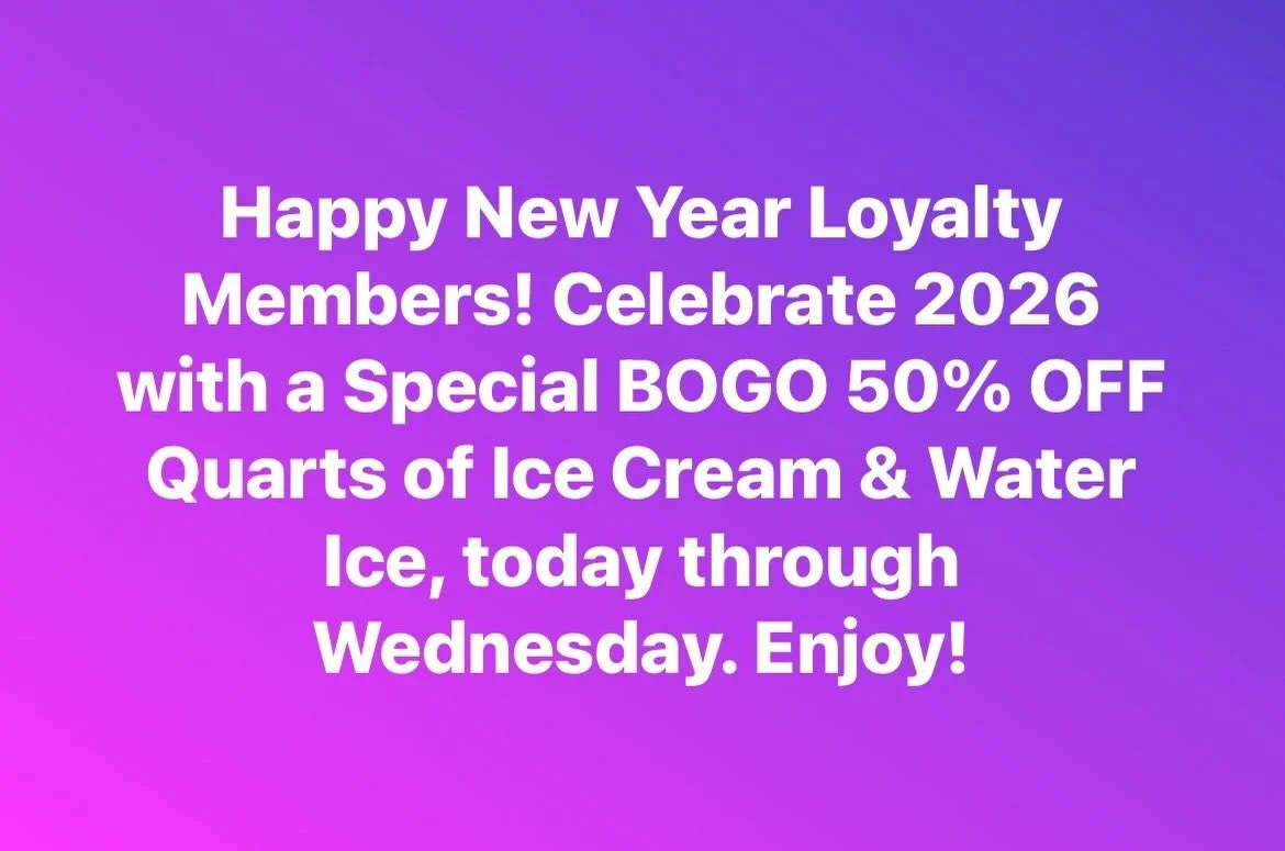 Happy New Year Loyalty Members! Celebrate 2026 with a Special BOGO 50% OFF Quarts of Ice Cream &amp; Water Ice, today through Wednesday. Enjoy!