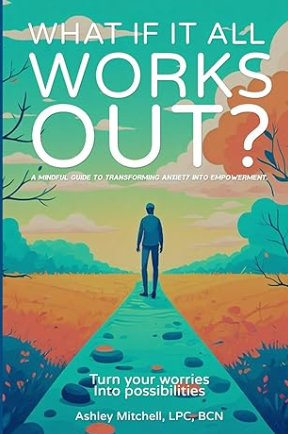 Book cover titled "What If It All Works Out?" with subtitle "A mindful guide to transforming anxiety into empowerment." Features an illustration of a person walking on a path through a colorful landscape with trees and hills, colorful sky, and a large floating hand in the background.