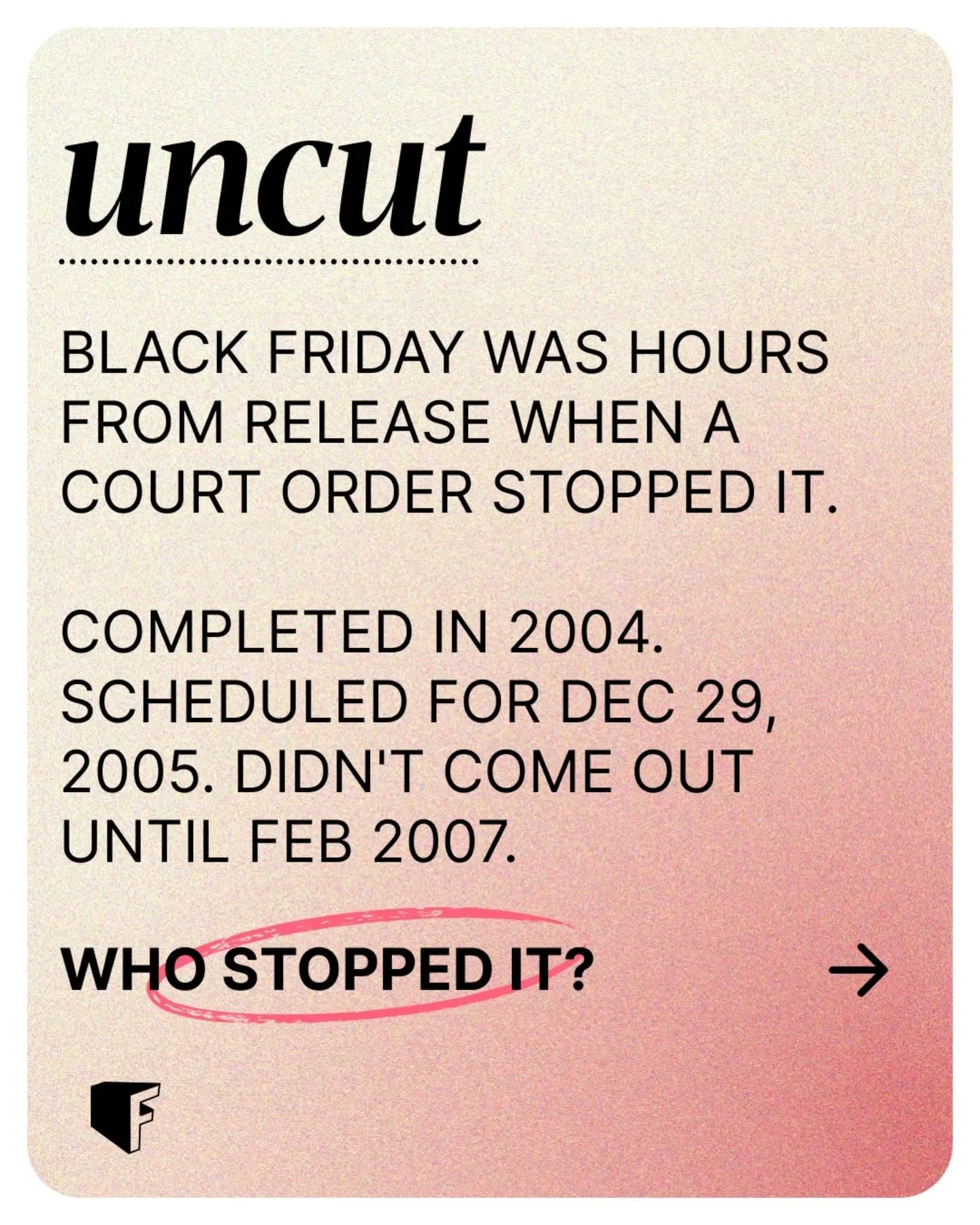 Introducing Uncut - film trivia for people who care. The stuff that might make you stop and think.

Black Friday was complete. Theatres were booked. One court order (filed the day before release) kept it away for over a year.

Swipe to guess who stop