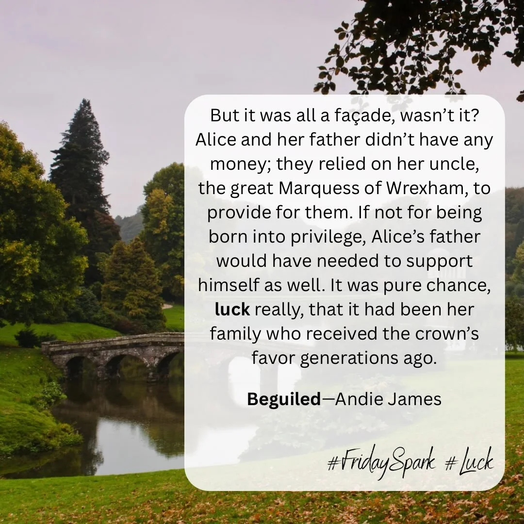 I chose this quote from Beguiled to highlight the word for Friday Spark this week&mdash;LUCK.

One of the themes in Beguiled is taking a look at assumptions of those in the upper echelons of the class system regarding superiority. Alice has to think 