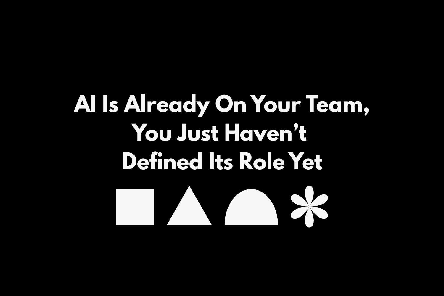 AI Is Already On Your Team, You Just Haven’t Defined Its Role Yet
