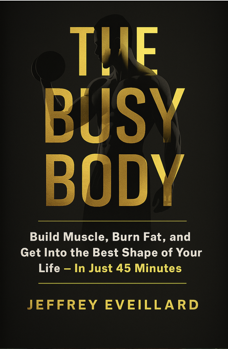 The Busy Body Build Muscle, Burn Fat, and Get Into The Best Shape of Your Life–In Just 45 Minutes