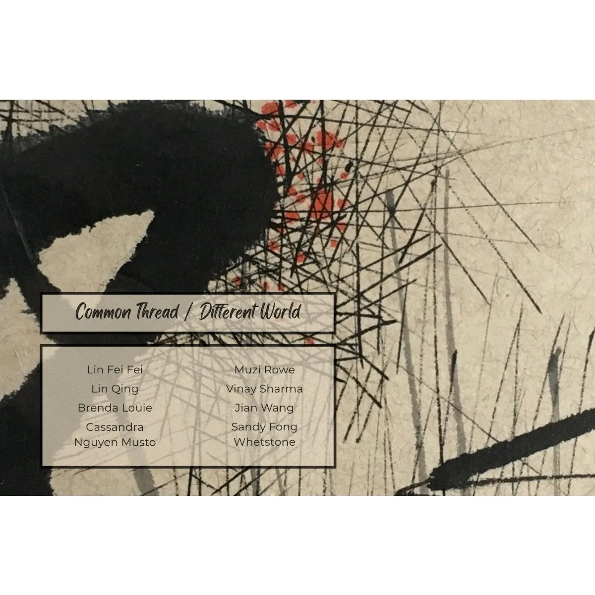 May - "Common Thread / Different World" - Lin Fei Fei, Lin Qing Jiang, Brenda Louie, Cassandra Nguyen Musto, Muzi Li Rowe, Vinay Sharma, Jian Wang, Sandy Fong Whetstone