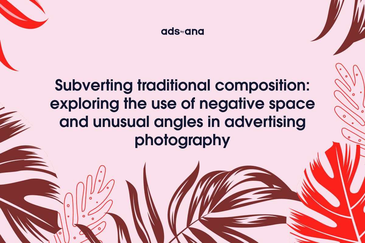 Subverting Traditional Composition: Exploring the Use of Negative Space and Unusual Angles in Advertising Photography