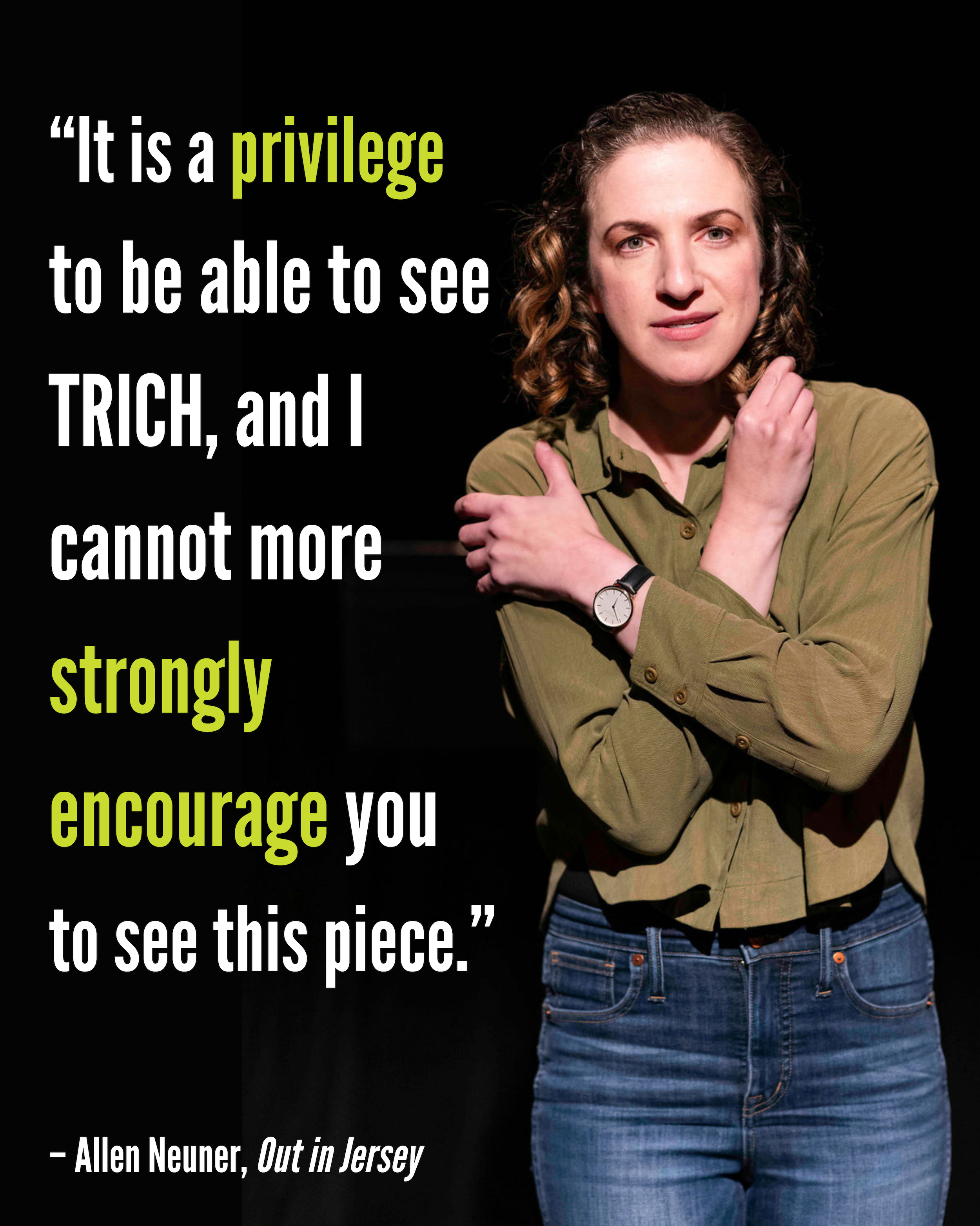 	
A woman with curly hair wears a green blouse and jeans, standing with her arms across her body. A quote is displayed next to her stating, 'It is a privilege to be able to see TRICH, and I cannot more strongly encourage you to see this piece.'