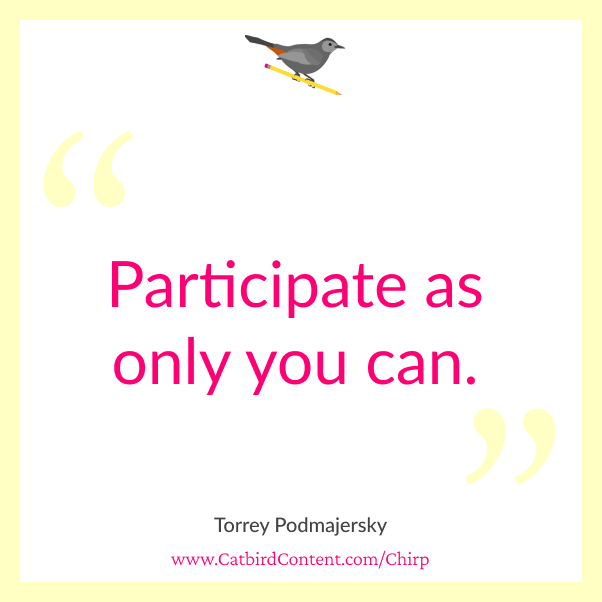 Participate as only you can. Torrey Podmajersky