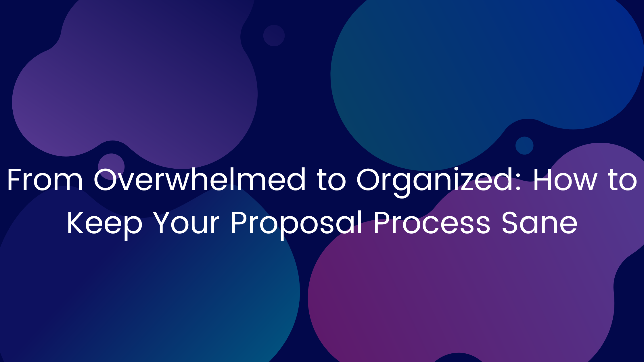 From Overwhelmed to Organized: How to Keep Your Proposal Process Sane