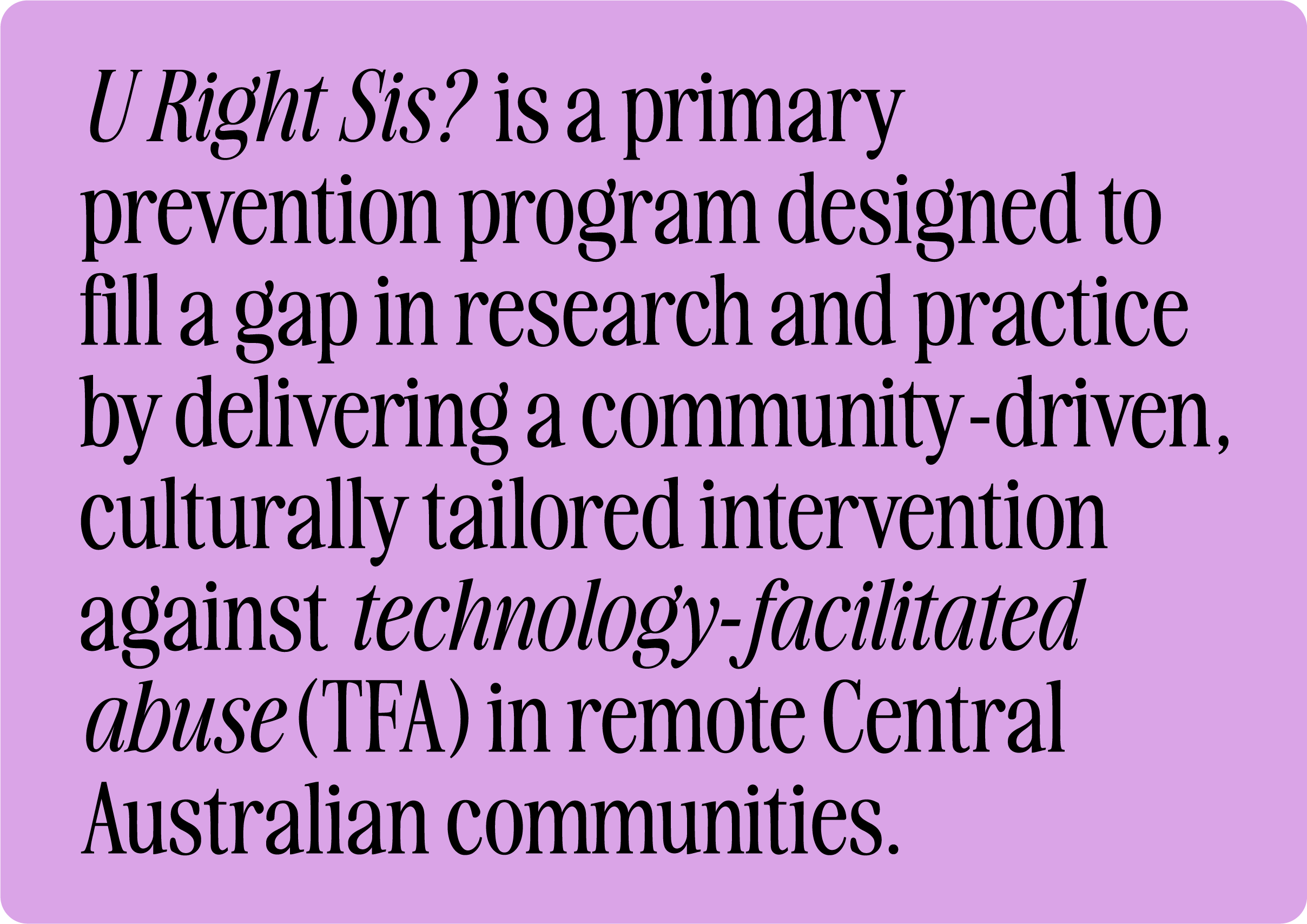 U Right Sis?  is a primary prevention program designed to fill a gap in research and practice by delivering a community-driven, culturally tailored intervention against technology-facilitated abuse (TFA) in remote Central Australian communities.