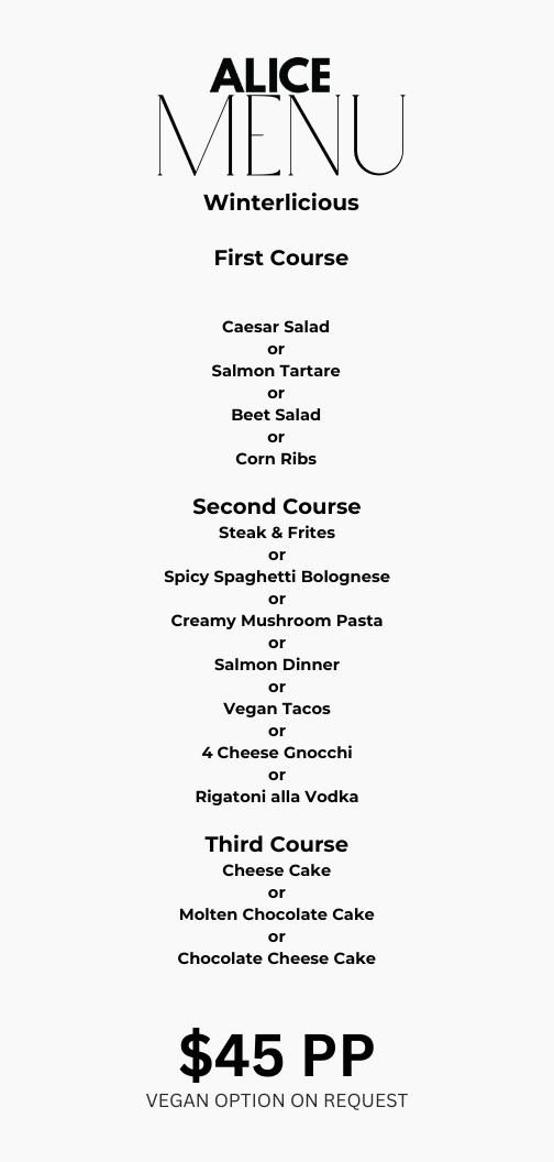 Menu for Alice, titled Winterlicious, offering first course options of Caesar Salad, Salmon Tartare, Beet Salad, or Corn Ribs; second course options of Steak & Frites, Spicy Spaghetti Bolognese, Creamy Mushroom Pasta, Salmon Dinner, Vegan Tacos, 4 Cheese Gnocchi, or Rigatoni alla Vodka; third course options of Cheese Cake, Molten Chocolate Cake, or Chocolate Cheese Cake, all for $45 per person with vegan option on request.