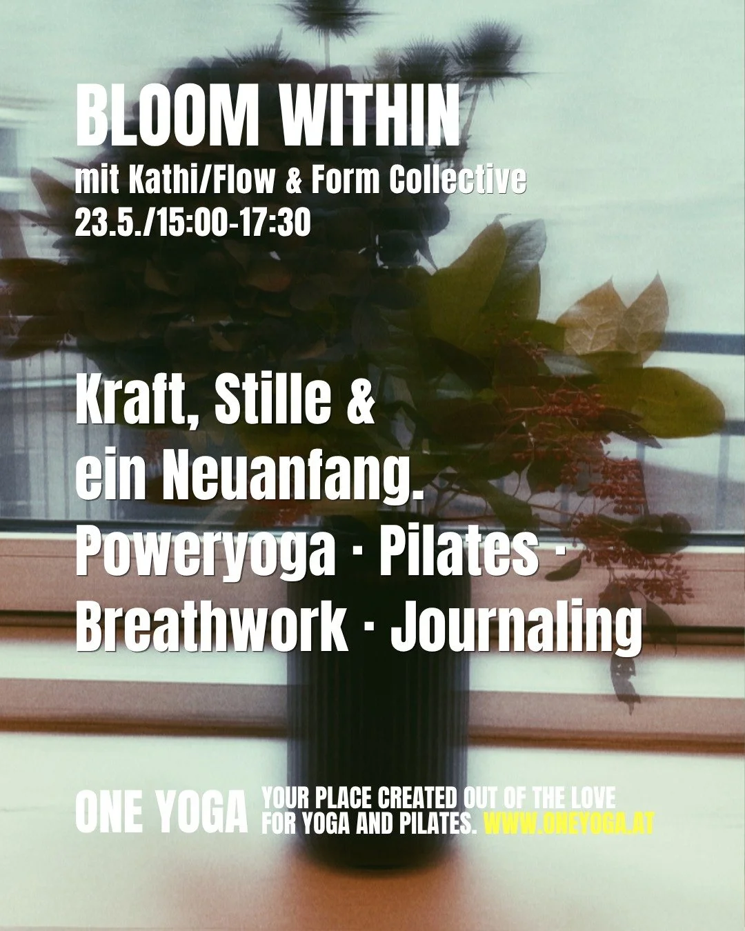 BLOOM WITHIN mit Kathi

Kraft, Stille und ein neuer Anfang.

Samstag  23. Mai 2026  15:00- 17:30

Power Yoga &middot; Pilates &middot; Breathwork &middot; Journaling

F&uuml;nf Elemente, ein Event: kraftvolles Power Yoga, aktivierendes
Pilates, gezie