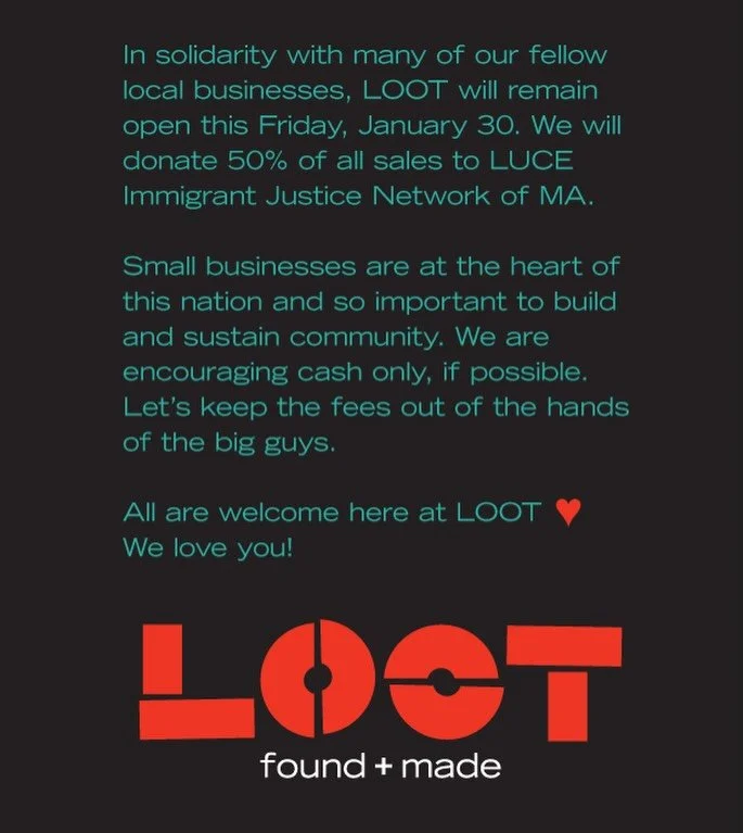 In solidarity with many of our fellow local businesses, LOOT will remain open this Friday, January 30. We will donate 50% of all sales to LUCE Immigrant Justice Network of MA.

Small businesses are at the heart of this nation and so important to buil