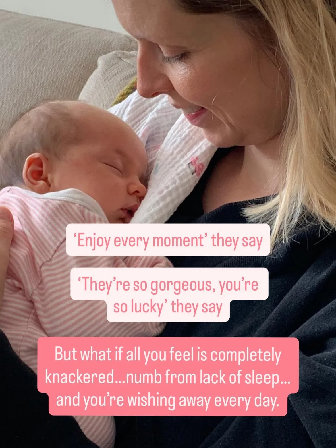 &lsquo;Enjoy every moment&rsquo; they say.

&lsquo;They&rsquo;re so gorgeous, you&rsquo;re so lucky&rsquo; they say.

But what if all you feel is completely knackered&hellip;numb from lack of sleep&hellip;and you&rsquo;re wishing away every day.

You