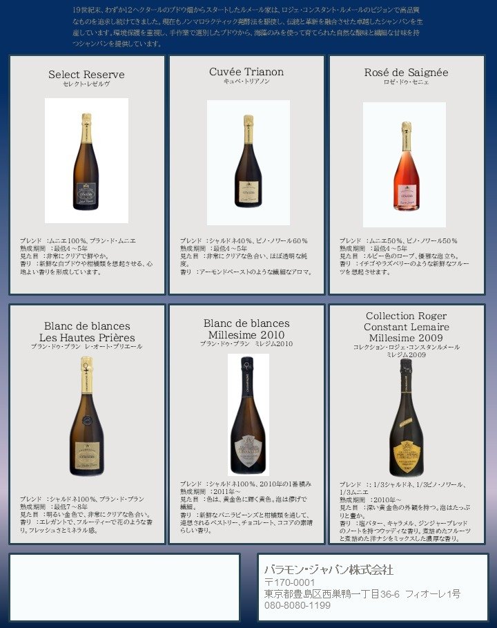 ROGER-CONSTANT LEMAIRE
ロジェ・コンスタント・ルメール

19世紀から続く非常に歴史のあるシャンパンです。
彼らはエコロジーを信条としており、ブドウの木を保護するために海藻のみを使用しております。
ブドウの選別と収穫は全て手作業で行われ、生産にはファーストプレス(いわゆる一番搾り)のみが使用されています。醸造では、自然な酸味を持つより質の高いシャンパンを造るためにシャンパン固有の甘味を生かすべくごく少量のキビ糖を加えるだけにとどめ、ノンマロラクティック発酵法(ブドウのフレッ