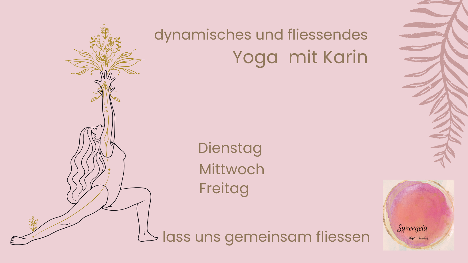 Ein Poster für einen Yoga-Kurs mit dem Titel 'dynamisches und fließendes Yoga mit Karin'. Es zeigt eine stilisierte Linie einer Frau, die in einem Dehnungs-Yoga-Haltung steht, mit einer Hand, die eine Blume beschreibt, und Pinselstriche einer Palme im Hintergrund. Das Poster enthält die Wochentage Dienstag, Mittwoch, Freitag und den Satz 'lass uns gemeinsam fließen'. In der unteren rechten Ecke befindet sich ein Logo mit einem pinken Wasserfarbkreis und dem Text 'Synergie Karin Rudin'.