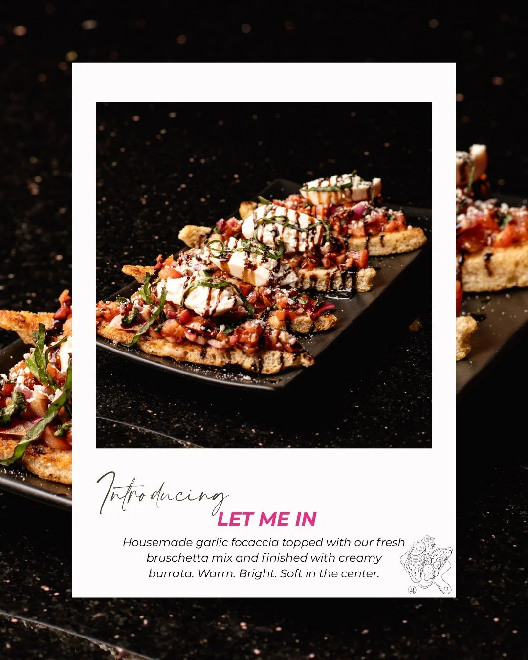 She said &ldquo;let me in&rdquo;&hellip; so we did 😌✨

Our Let Me In bruschetta is that girl. Fresh, garlicky, a little juicy, and topped with creamy burrata that melts your standards.

Warm focaccia. Bright flavors. Soft center. Zero self-control.
