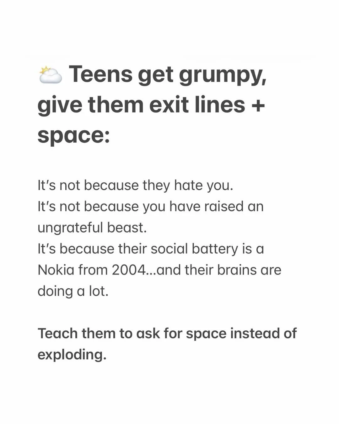 Just kidding. These exit lines are for grumpy and overstimulated people of all ages. Asking for the space you need instead of acting out on the people you love is top-tier relationship know-how. 

Parents, for more HALP with your teens, comment or me