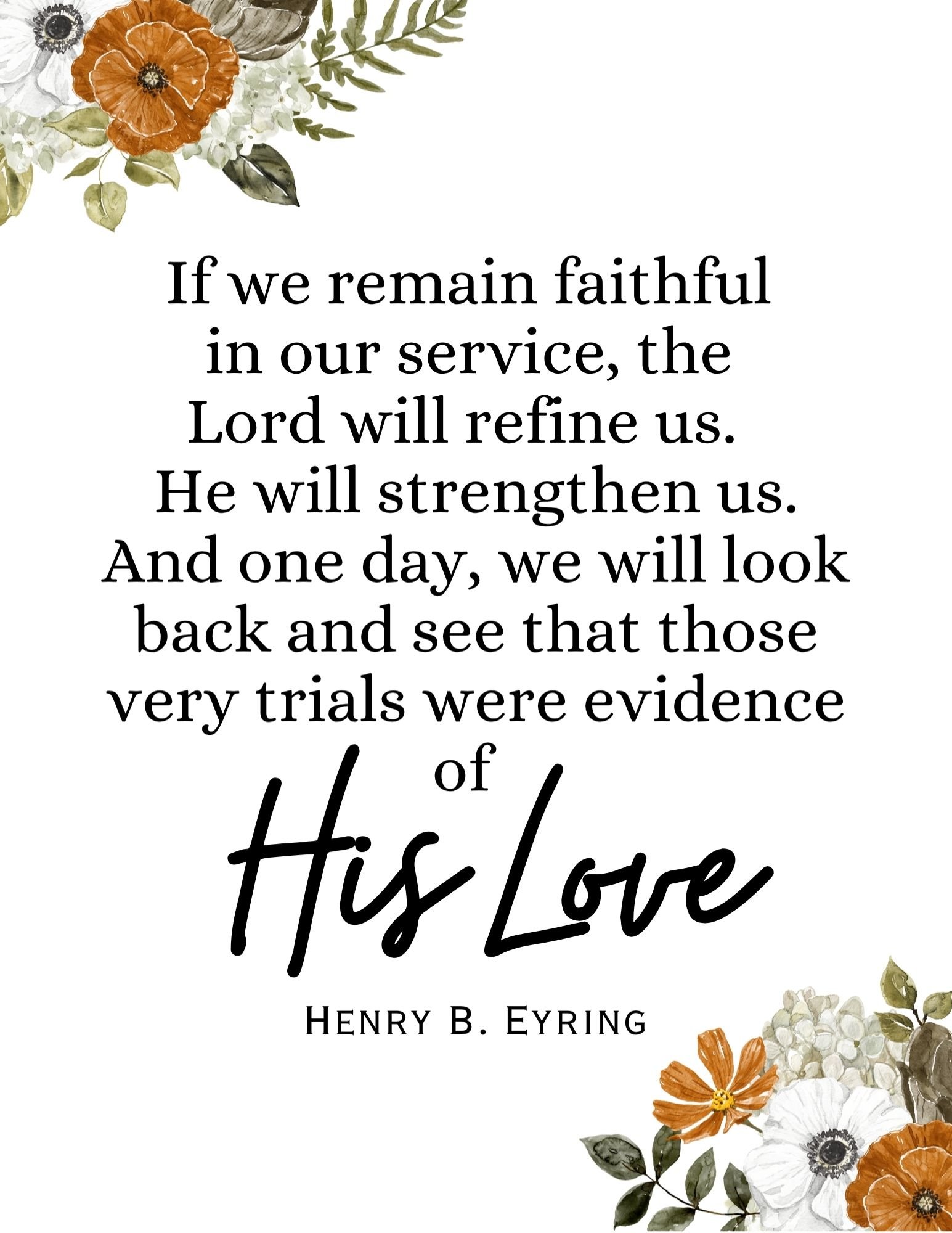 Free printable quote “If we remain faithful in our service, the Lord will refine us” by Henry B. Eyring with floral design — LDS printable about faith through trials.