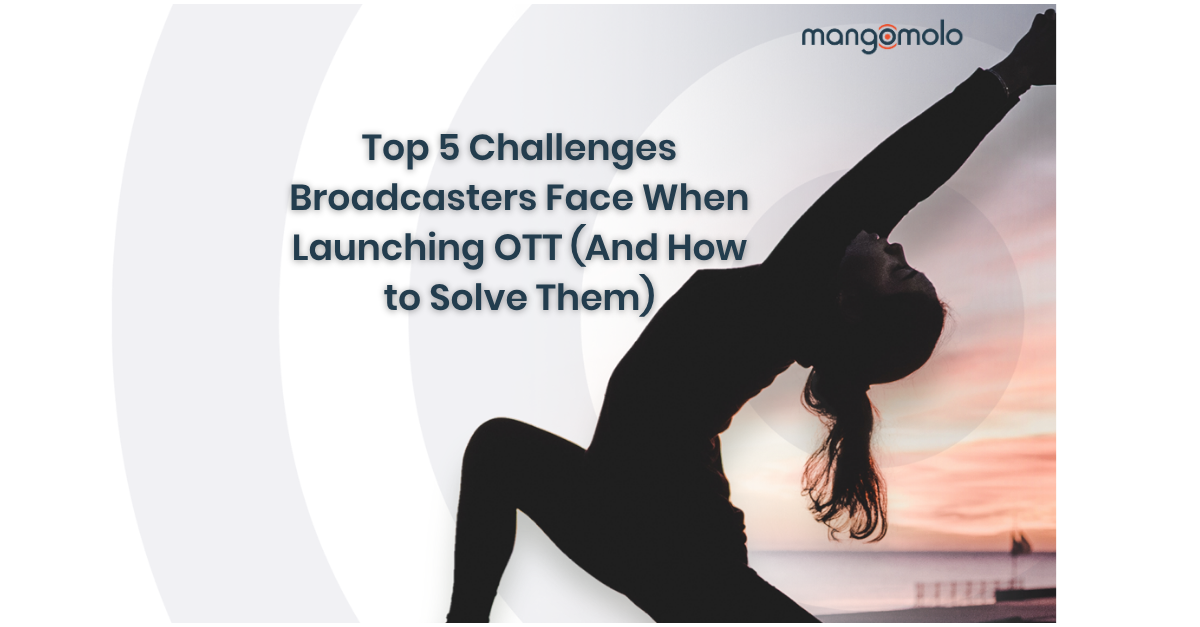 Top 5 Challenges Broadcasters Face When Launching OTT  (And How to Solve Them)