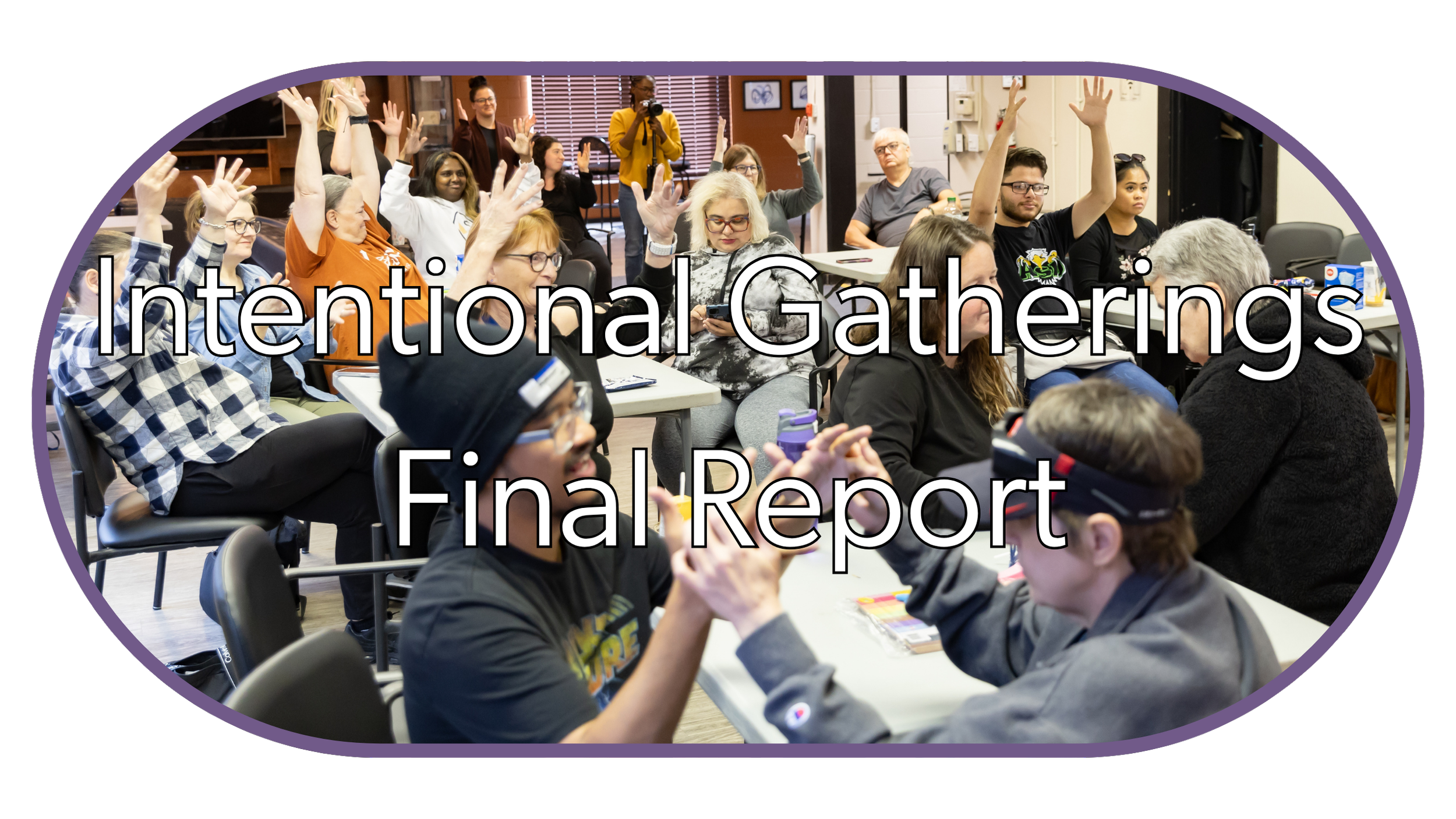 Pill-shaped photo with medium purple outline. A room full of people have their arms stretched upward in Deaf applause. Superimposed text: Intentional Gatherings Final Report