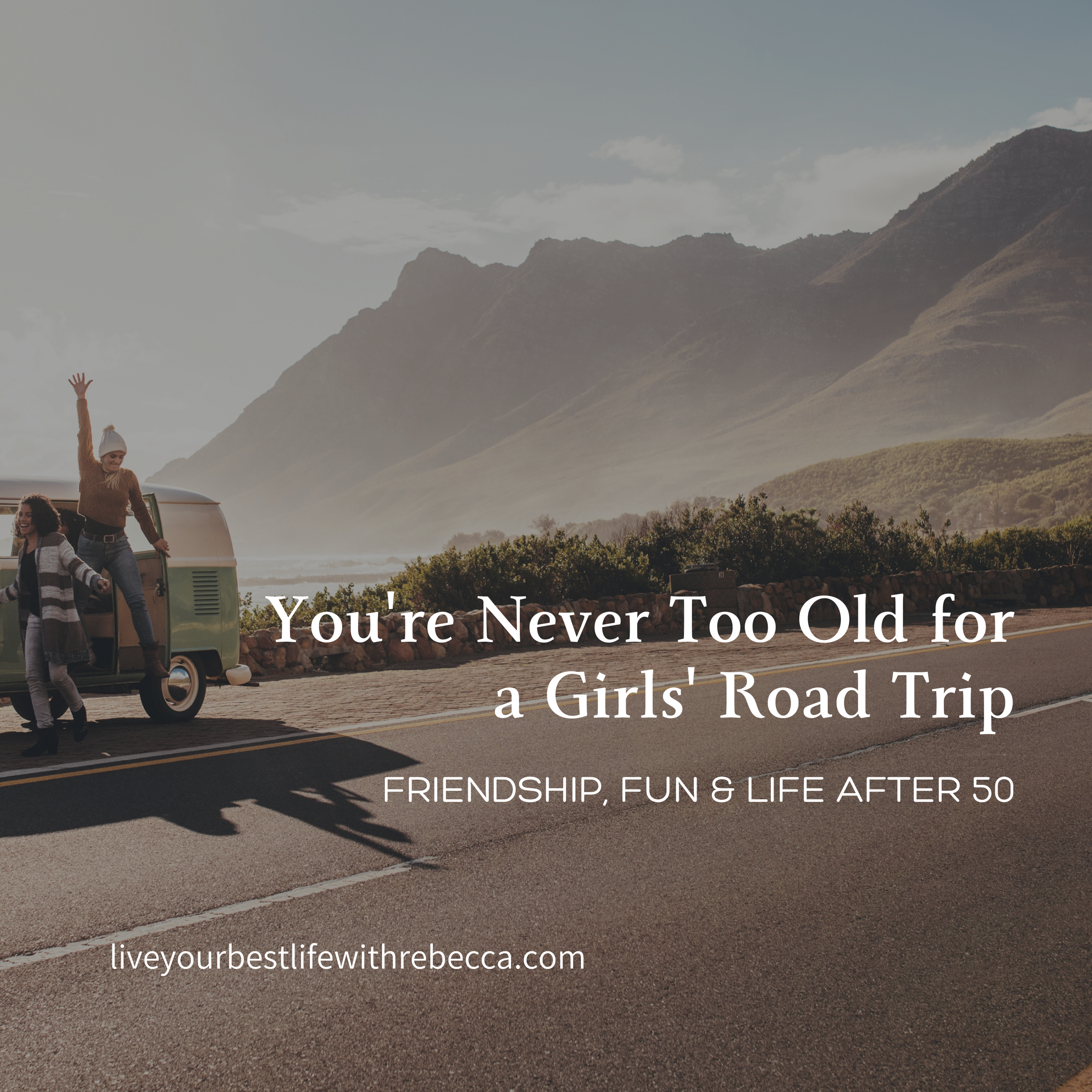 You're Never Too Old for a Girls' Road Trip: Friendship, Fun &amp; Life After 50