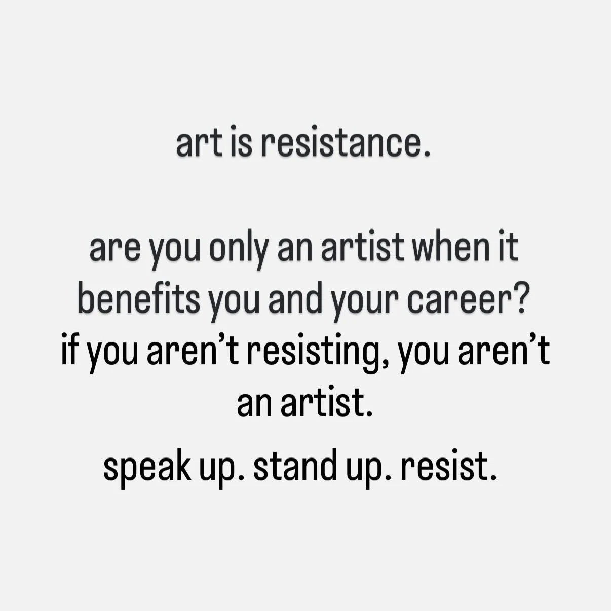 strategically picking and choosing when to speak out in order to protect/advance your career makes every word out of your mouth bogus. 

art has been a form of resistance and communication for centuries. art is empathy. art is medicine. art is war. a