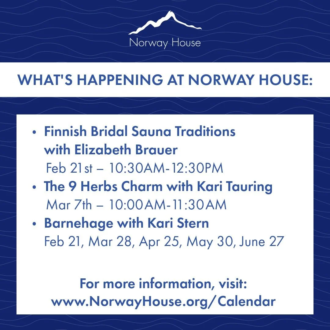 What's Happening at Norway House 🇳🇴:
🔵 Finnish Bridal Sauna Traditions with Elizabeth Brauer 
📆 Feb 21st &ndash; 10:30AM-12:30PM
🔵 The 9 Herbs Charm with Kari Tauring 
📆 Mar 7th &ndash; 10:00 AM-11:30 AM
🔵 Barnehage with Kari Stern
📆  Feb 21,