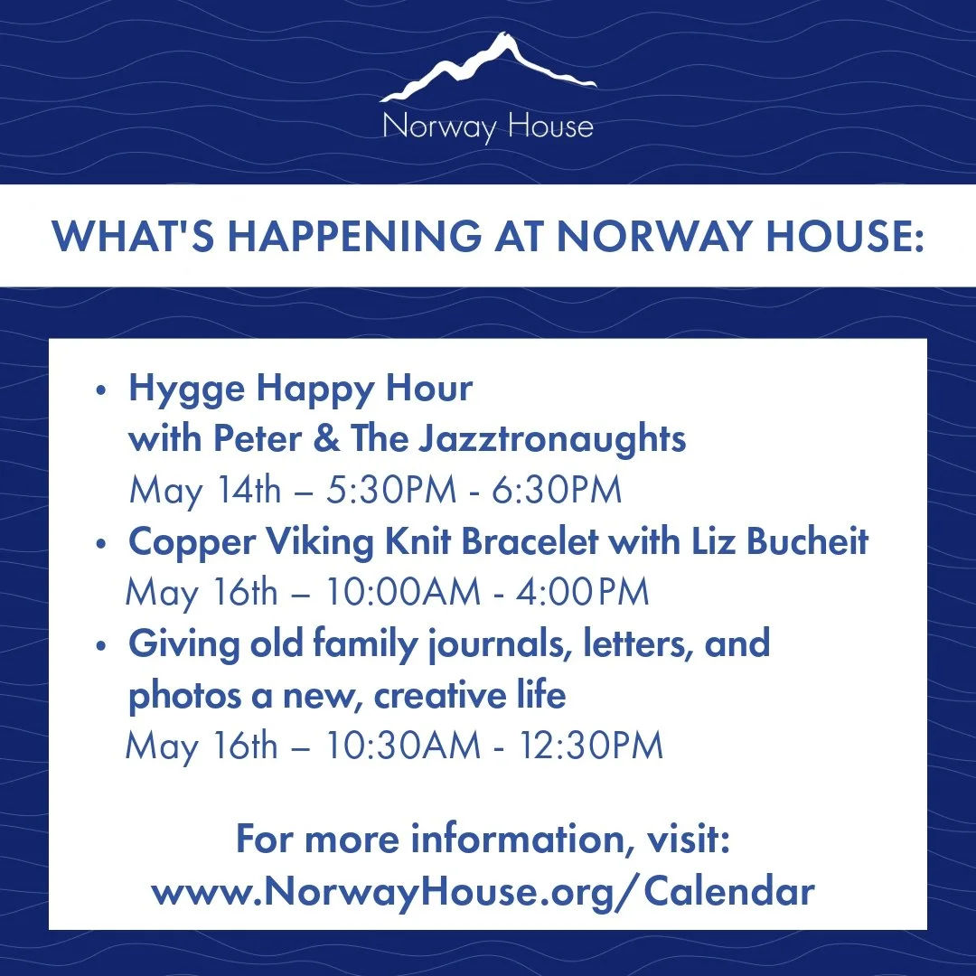 What's Happening at Norway House:

🔵 Hygge Happy Hour�with Peter &amp; The Jazztronaughts
📆 May 14th &ndash; 5:30PM - 6:30PM
🔵 Copper Viking Knit Bracelet with Liz Bucheit
📆 May 16th &ndash; 10:00AM - 4:00 PM
🔵 Giving old family journals, letter