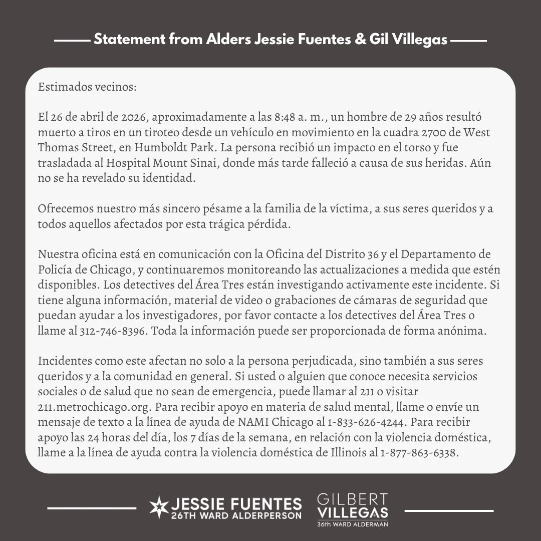 Statement from 26th Ward Alderperson Jessie Fuentes and 36th Ward Alderman Gil Villegas on recent gun violence in Humboldt Park.

&mdash;
Declaraci&oacute;n de Jessie Fuentes, concejala del Distrito 26 y Gil Villegas, concejal del Distrito 36, sobre 