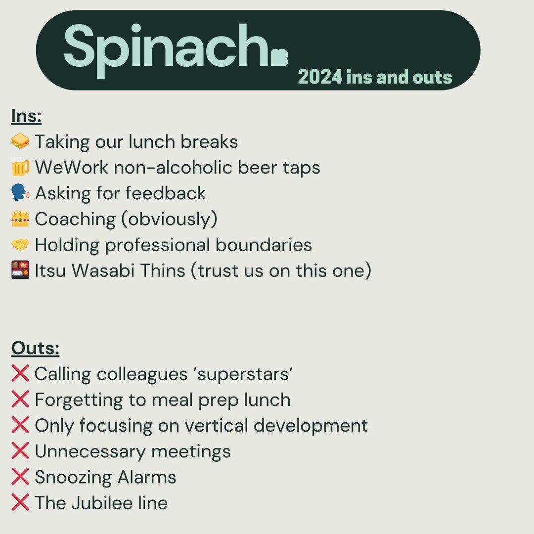 💡 Forget metrics, targets and meaningful business measurements ...

These are the Spinach teams 2024 'Ins and Outs List' that we'll be living by this year 🙌

What 'In' and what's 'Out' for you this year? We want to hear from you in the comments ⬇