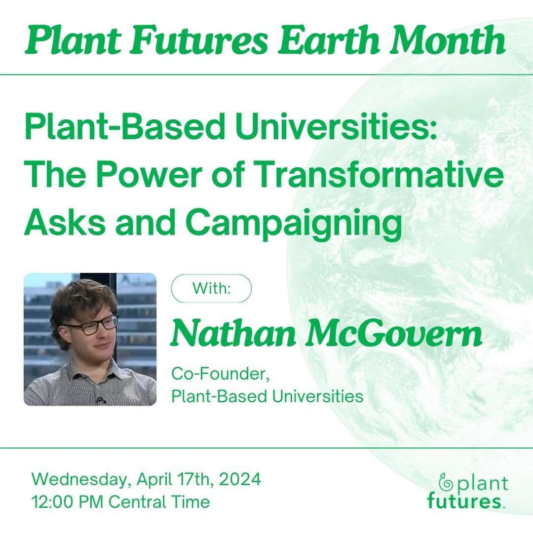 🌱 Join us for the third event in our Plant Futures Earth Month series! 🌍

Plant-Based Universities: The Power of Transformative Asks and Campaigning with Nathan McGovern

Join Nathan McGovern, Co-Founder of Plant-Based Universities, as he provides 