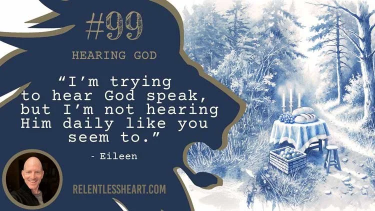 99 - Eileen – “I’m trying to hear God speak, but I’m not hearing Him daily like you seem to.”