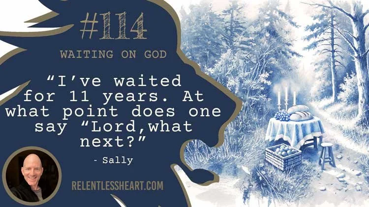 114 – Sally – “I’ve waited for 11 years.&nbsp; At what point does one say “Lord, what next?”