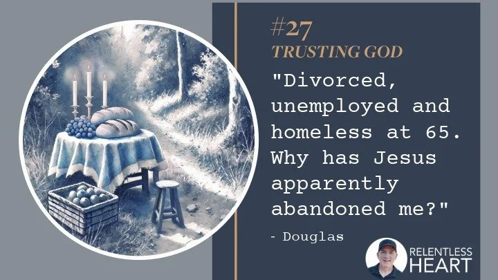27 - Douglas - “Divorced, unemployed and homeless at 65.&nbsp; WHY has Jesus apparently abandoned me?”