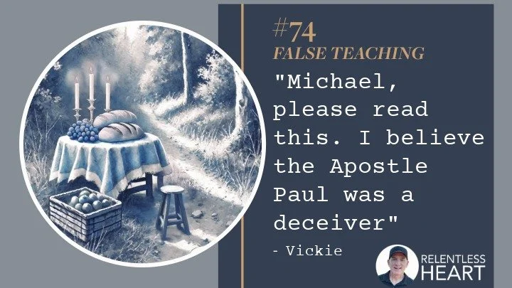 74 - Vickie – “Michael, please read this. I believe the Apostle Paul was a deceiver.”