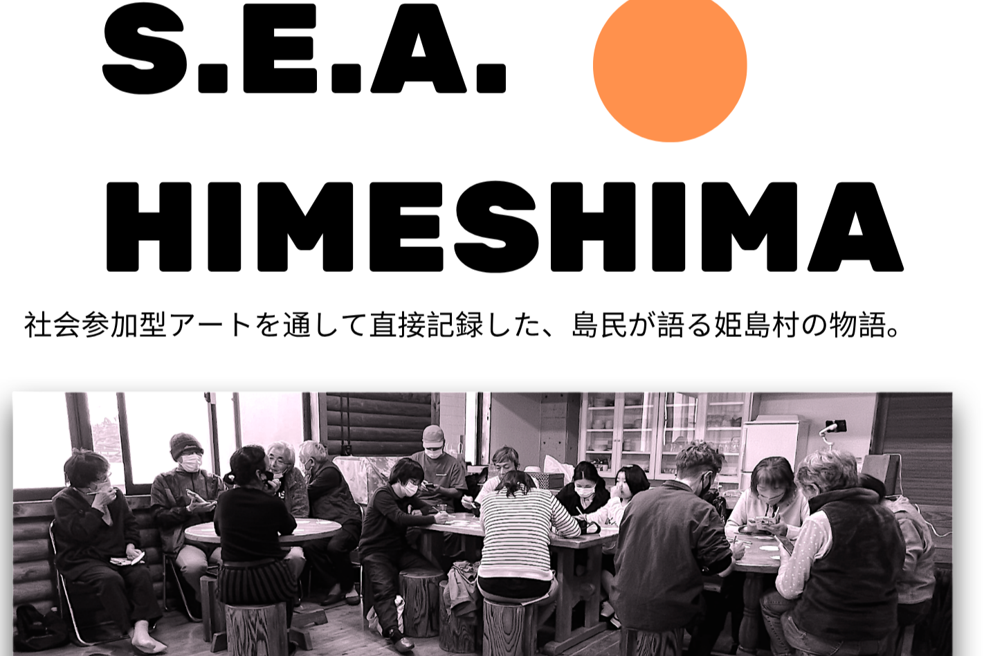 Book design for The Himeshima Engagement Book, featuring “S.E.A. HIMESHIMA,” an orange circle, and a black-and-white photograph of island residents gathered around a table. 「S.E.A. HIMESHIMA」の文字とオレンジ色の円、テーブルを囲む島民の白黒写真を組み合わせた『姫島エンゲージメント・ブック』のデザイン。