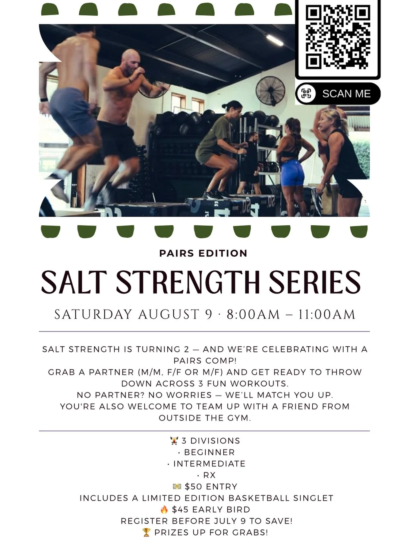 Salt Strength Series: Pairs Edition
What:
	•	Pairs Competition (M/F, F/F, M/M)
	•	3 workouts across 3 heats of 5 teams
	•	3 divisions: Scaled · Intermediate · RX
When:
	•	Saturday, August 9
	•	8:00am to around