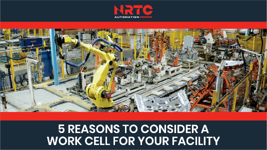 Workcel 5 Reasons to Consider a Work Cell for Your Facility — NRTC Automation ...