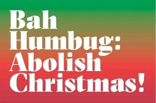 Bah Humbug: Abolish Christmas!