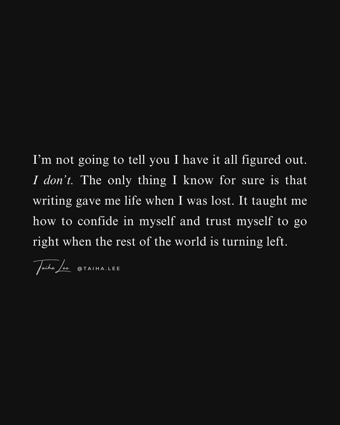 I&rsquo;m not going to tell you I have it all figured out. I don&rsquo;t. The only thing I know for sure is that writing gave me life when I was lost. It taught me how to confide in myself and trust myself to go right when the rest of the world is tu