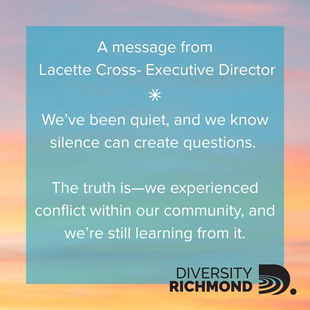 Thank you to our community for your patience as we work to make real changes moving forward. If you would like to talk or share your perspective I invite you to email me at lacette.cross@diversityrichmond.org