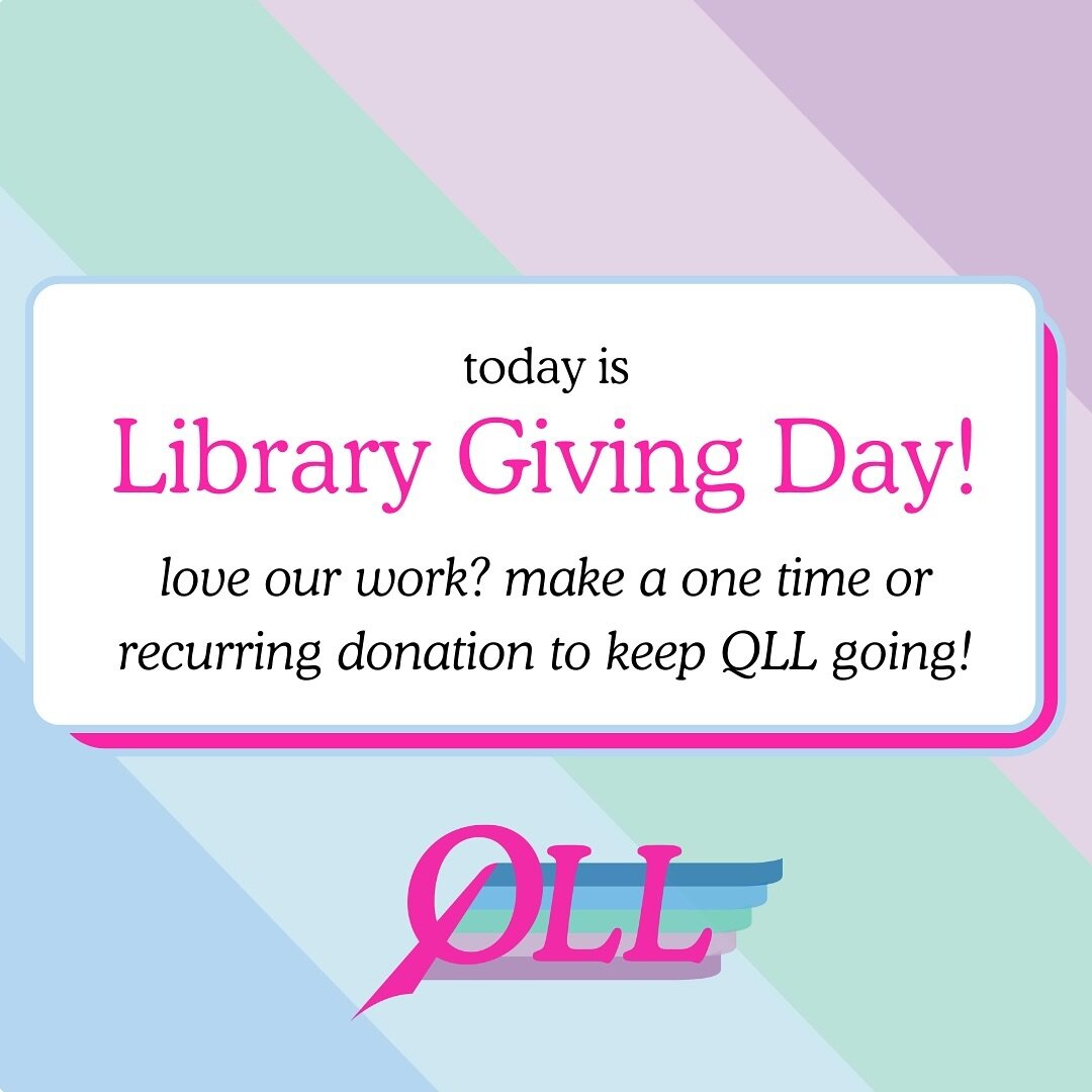 today is Library Giving Day! QLL is entirely donor funded &mdash; which means every donation, no matter the size, helps us continue our mission to provide free queer literature to the LGBTQ+ community here in the states. if you are financially able, 