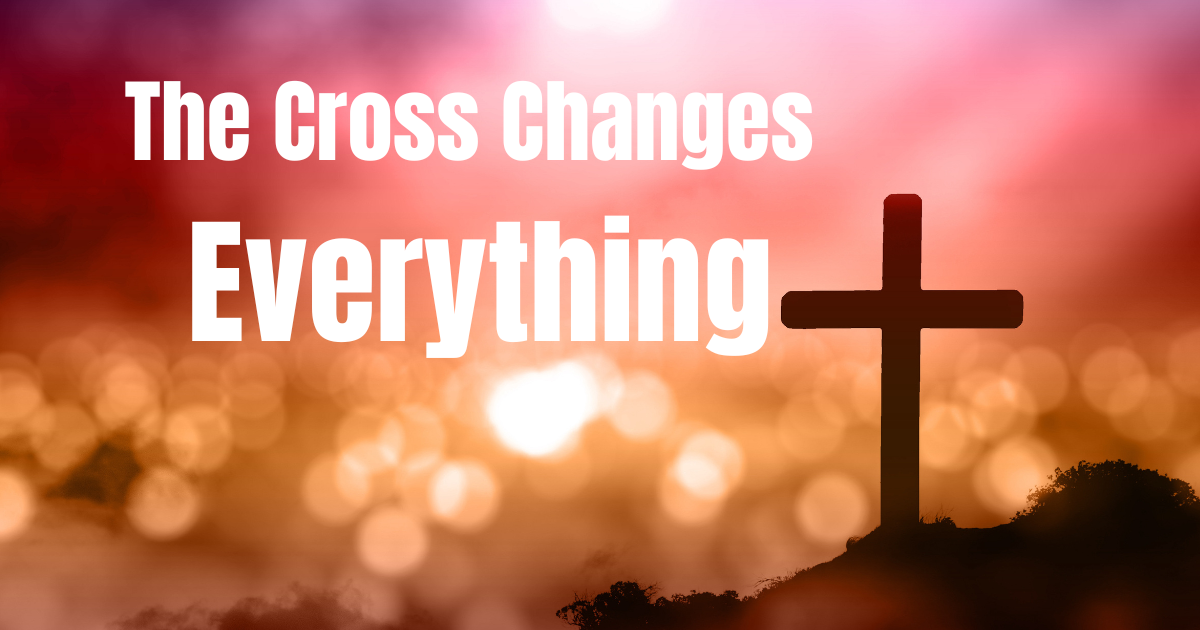 The Cross Changes Everything